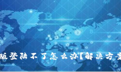 小狐狸钱包网页版登陆不了怎么办？解决方案与常见问题解析